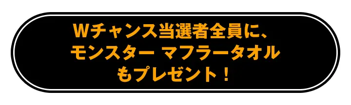 Wチャンス当選者全員に、モンスター マフラータオルもプレゼント!